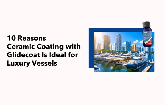 10 Reasons Ceramic Coating with Glidecoat Is Ideal for Luxury Vessels